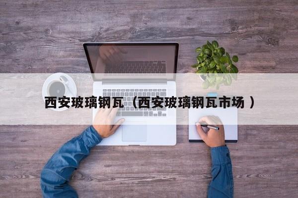 西安玻璃钢瓦（西安玻璃钢瓦市场 ）