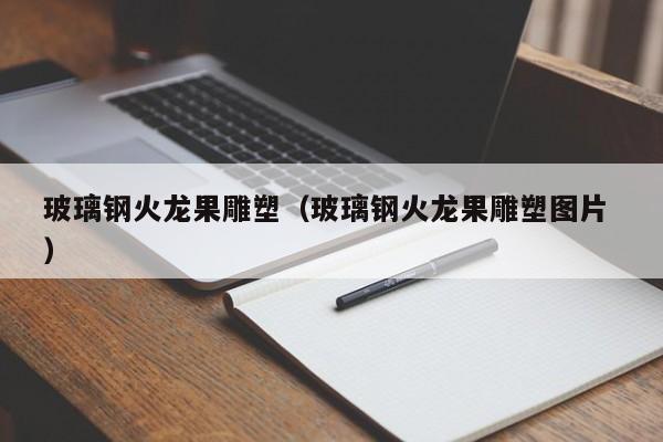 玻璃钢火龙果雕塑（玻璃钢火龙果雕塑图片 ）