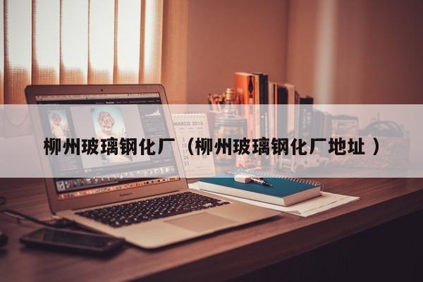 柳州玻璃钢化厂（柳州玻璃钢化厂地址 ）