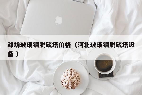潍坊玻璃钢脱硫塔价格（河北玻璃钢脱硫塔设备 ）