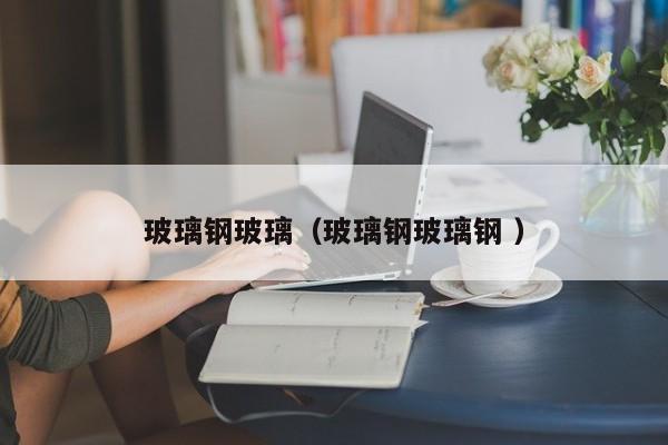玻璃钢玻璃（玻璃钢玻璃钢 ）