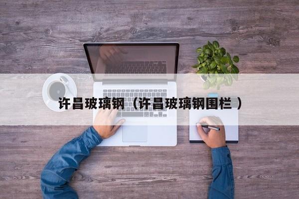 许昌玻璃钢（许昌玻璃钢围栏 ）