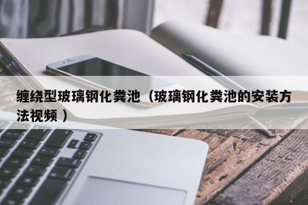 缠绕型玻璃钢化粪池（玻璃钢化粪池的安装方法视频 ）