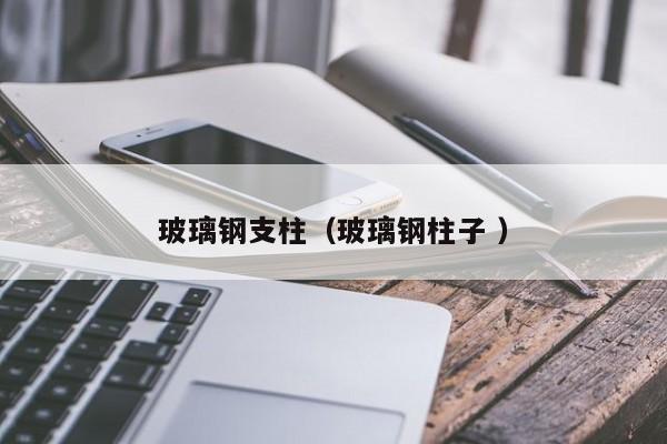 玻璃钢支柱（玻璃钢柱子 ）
