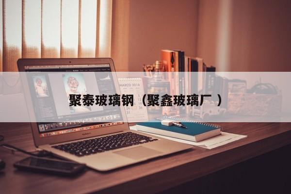 聚泰玻璃钢（聚鑫玻璃厂 ）