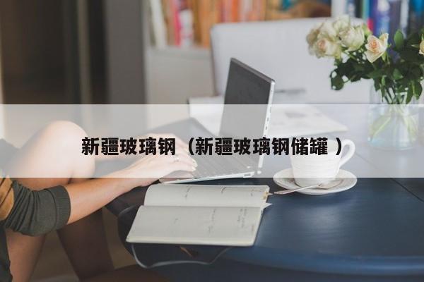 新疆玻璃钢（新疆玻璃钢储罐 ）