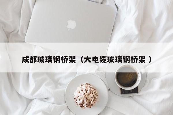 成都玻璃钢桥架（大电缆玻璃钢桥架 ）