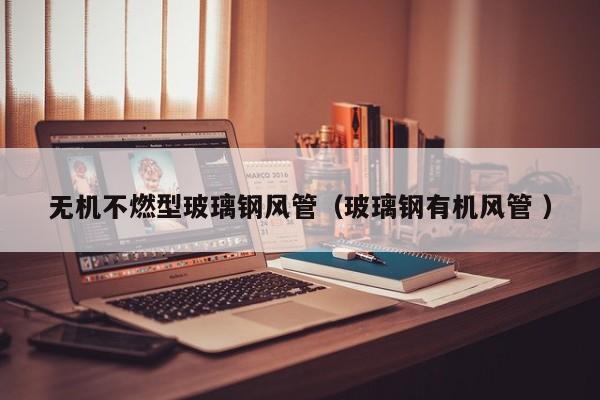 无机不燃型玻璃钢风管（玻璃钢有机风管 ）
