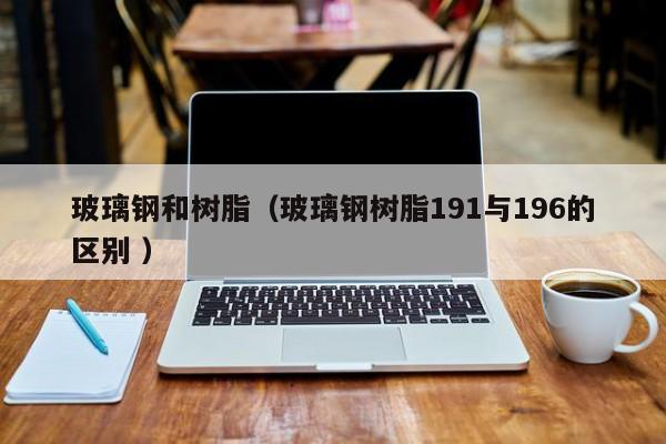 玻璃钢和树脂（玻璃钢树脂191与196的区别 ）