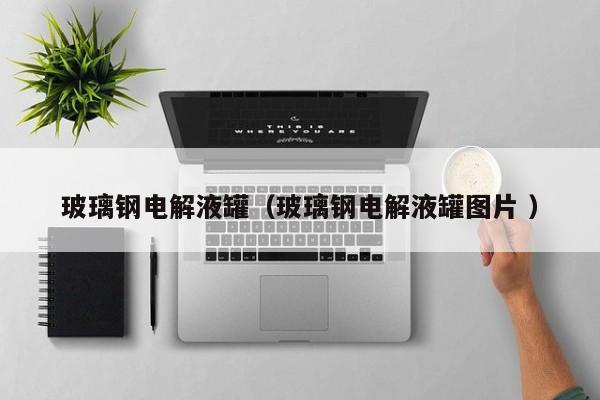 玻璃钢电解液罐（玻璃钢电解液罐图片 ）