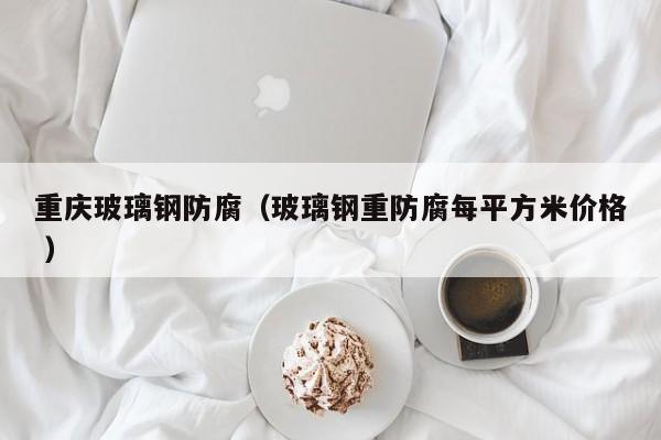 重庆玻璃钢防腐（玻璃钢重防腐每平方米价格 ）