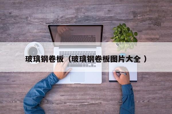 玻璃钢卷板（玻璃钢卷板图片大全 ）