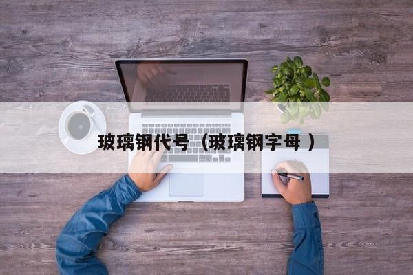 玻璃钢代号（玻璃钢字母 ）