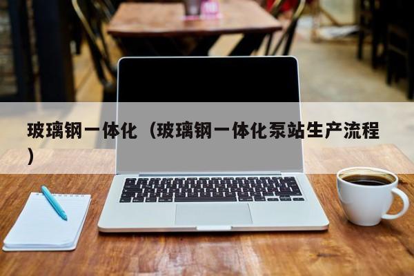 玻璃钢一体化（玻璃钢一体化泵站生产流程 ）