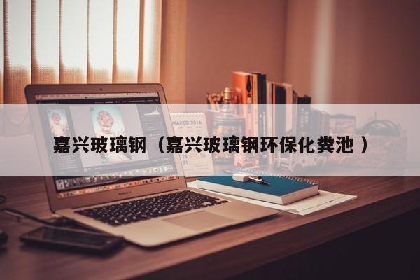 嘉兴玻璃钢（嘉兴玻璃钢环保化粪池 ）