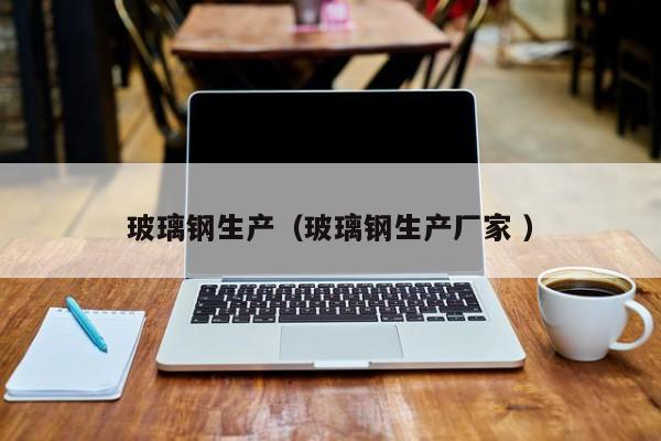 玻璃钢生产（玻璃钢生产厂家 ）