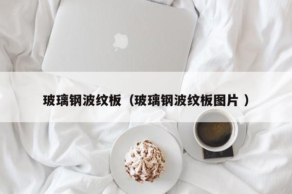 玻璃钢波纹板（玻璃钢波纹板图片 ）