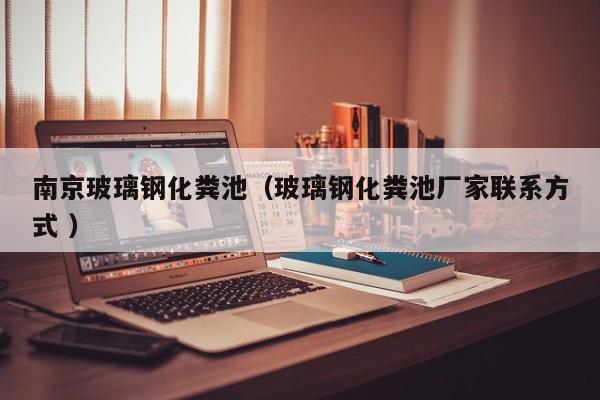 南京玻璃钢化粪池（玻璃钢化粪池厂家联系方式 ）