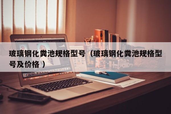 玻璃钢化粪池规格型号（玻璃钢化粪池规格型号及价格 ）
