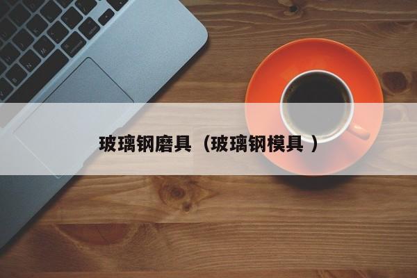 玻璃钢磨具（玻璃钢模具 ）