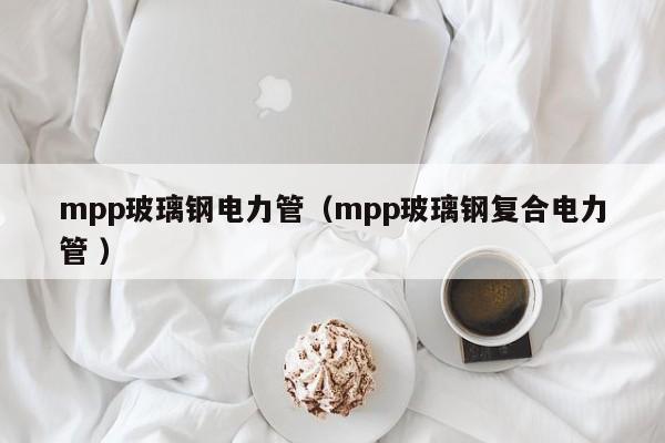 mpp玻璃钢电力管（mpp玻璃钢复合电力管 ）