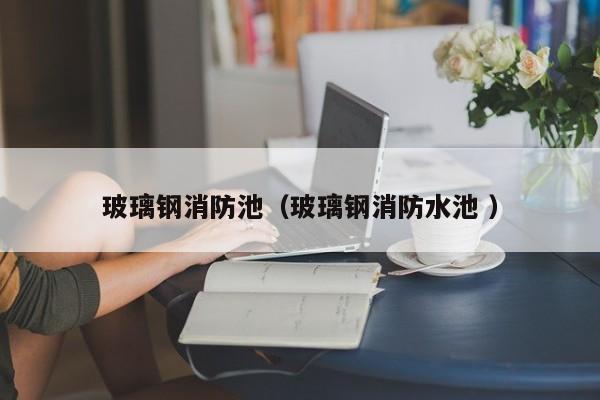 玻璃钢消防池（玻璃钢消防水池 ）