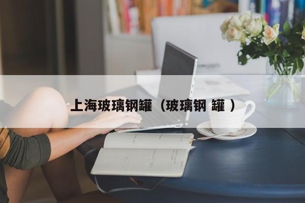 上海玻璃钢罐（玻璃钢 罐 ）