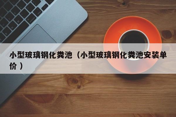 小型玻璃钢化粪池（小型玻璃钢化粪池安装单价 ）