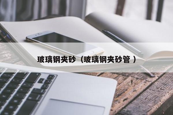 玻璃钢夹砂（玻璃钢夹砂管 ）