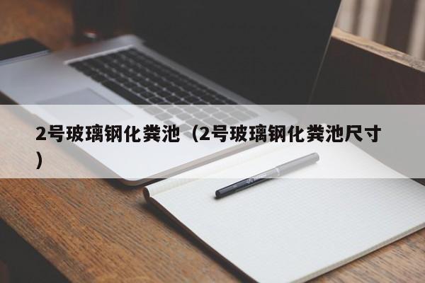 2号玻璃钢化粪池（2号玻璃钢化粪池尺寸 ）