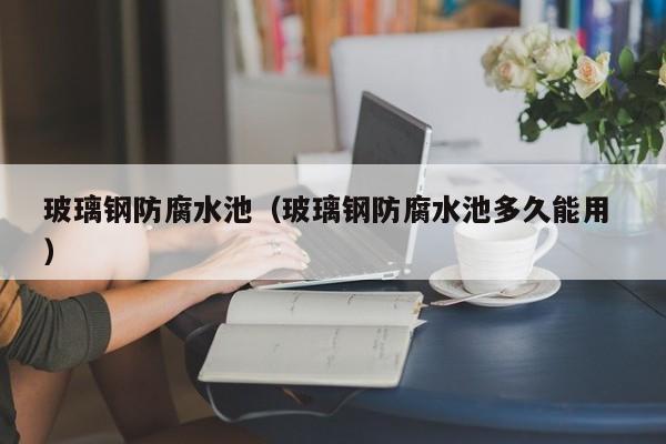 玻璃钢防腐水池（玻璃钢防腐水池多久能用 ）