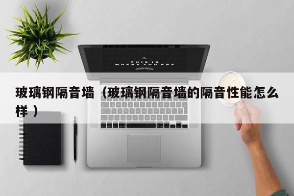 玻璃钢隔音墙（玻璃钢隔音墙的隔音性能怎么样 ）