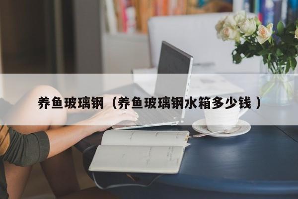 养鱼玻璃钢（养鱼玻璃钢水箱多少钱 ）