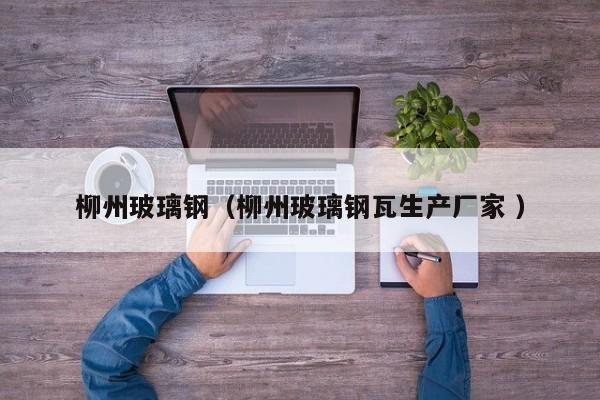 柳州玻璃钢（柳州玻璃钢瓦生产厂家 ）