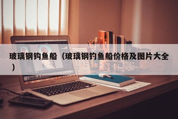 玻璃钢钩鱼船（玻璃钢钓鱼船价格及图片大全 ）