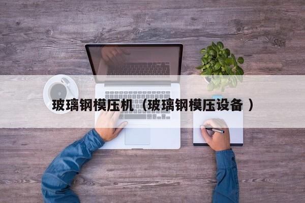 玻璃钢模压机（玻璃钢模压设备 ）
