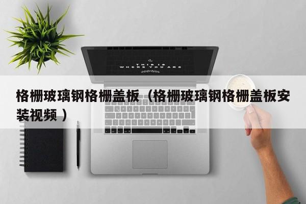 格栅玻璃钢格栅盖板（格栅玻璃钢格栅盖板安装视频 ）