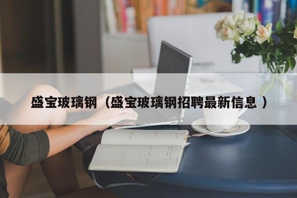 盛宝玻璃钢（盛宝玻璃钢招聘最新信息 ）