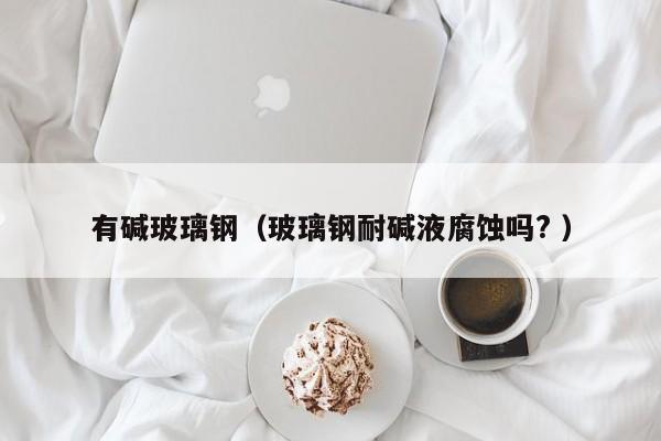 有碱玻璃钢（玻璃钢耐碱液腐蚀吗? ）