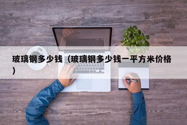 玻璃钢多少钱（玻璃钢多少钱一平方米价格 ）