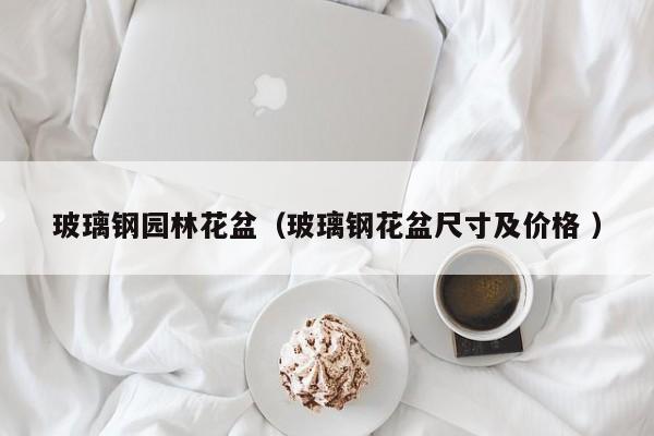 玻璃钢园林花盆（玻璃钢花盆尺寸及价格 ）