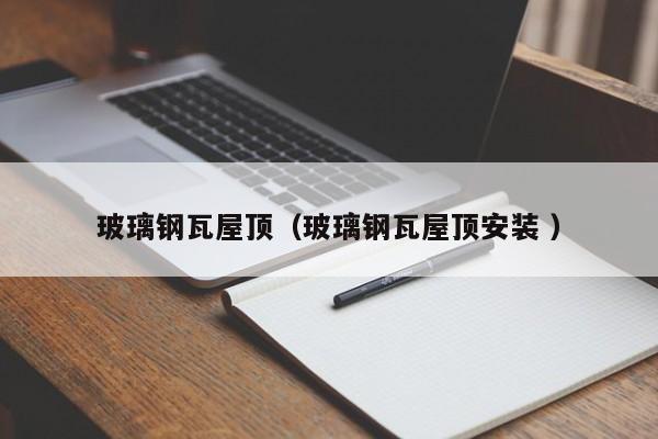 玻璃钢瓦屋顶（玻璃钢瓦屋顶安装 ）