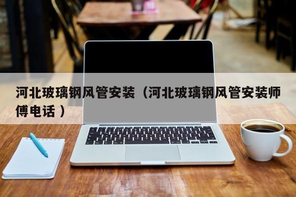 河北玻璃钢风管安装（河北玻璃钢风管安装师傅电话 ）