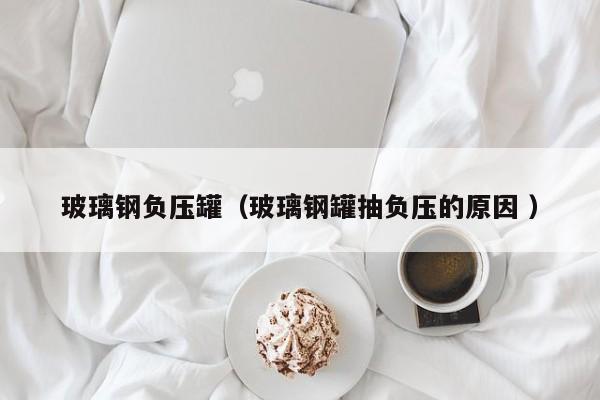玻璃钢负压罐（玻璃钢罐抽负压的原因 ）