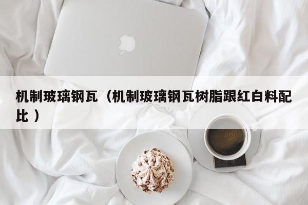 机制玻璃钢瓦（机制玻璃钢瓦树脂跟红白料配比 ）