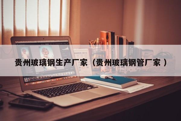 贵州玻璃钢生产厂家（贵州玻璃钢管厂家 ）
