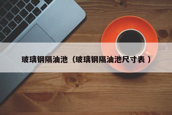 玻璃钢隔油池（玻璃钢隔油池尺寸表 ）